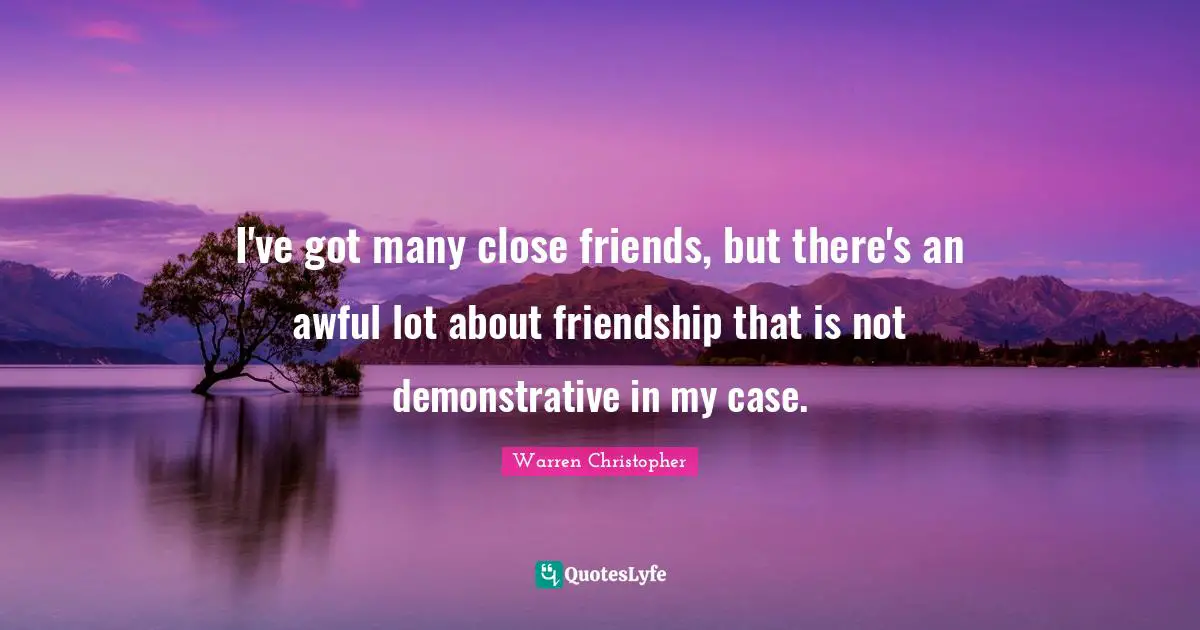 I've got many close friends, but there's an awful lot about friendship that is not demonstrative in my case.