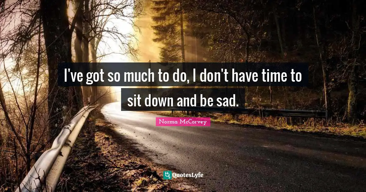 Norma McCorvey Quotes: "I've got so much to do, I don't have time to sit down and be sad."