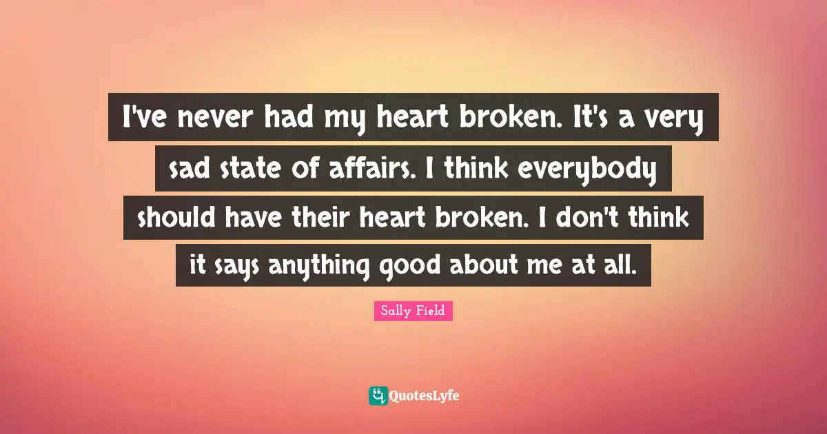 I've never had my heart broken. It's a very sad state of affairs. I think everybody should have their heart broken. I don't think it says anything good about me at all.