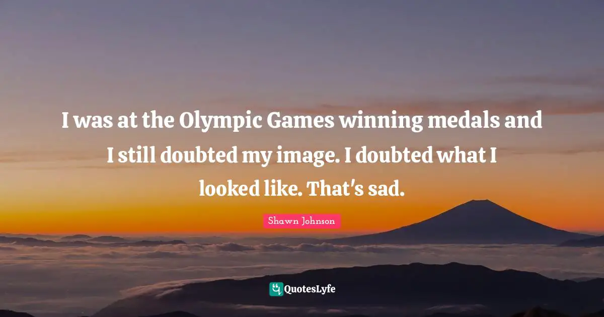 Shawn Johnson Quotes: "I was at the Olympic Games winning medals and I still doubted my image. I doubted what I looked like. That's sad."