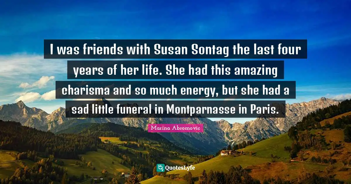 I was friends with Susan Sontag the last four years of her life. She had this amazing charisma and so much energy, but she had a sad little funeral in Montparnasse in Paris.