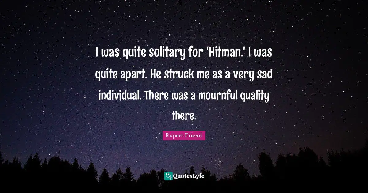 I was quite solitary for 'Hitman.' I was quite apart. He struck me as a very sad individual. There was a mournful quality there.