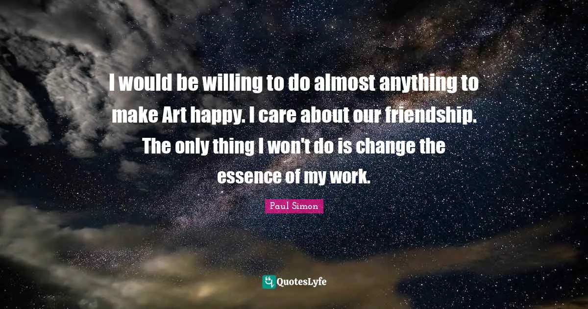 I would be willing to do almost anything to make Art happy. I care about our friendship. The only thing I won't do is change the essence of my work.