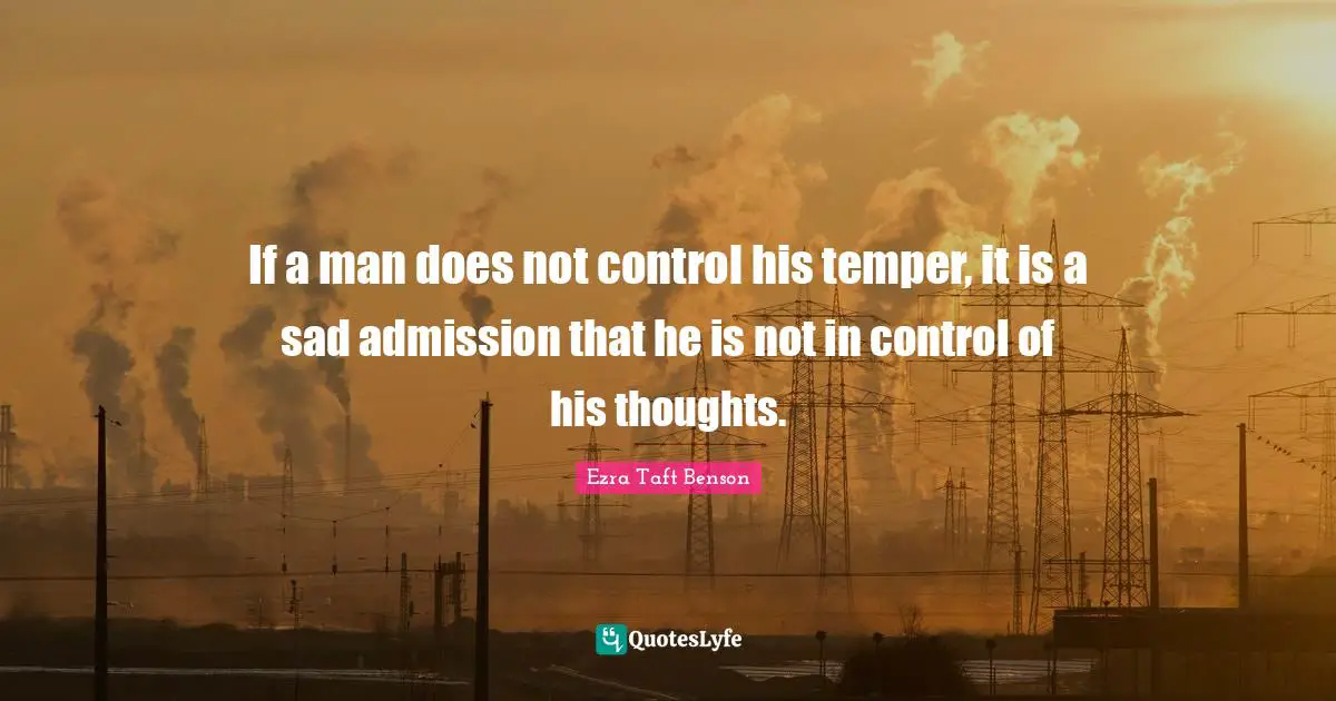 If a man does not control his temper, it is a sad admission that he is not in control of his thoughts.