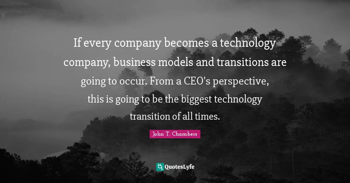 If every company becomes a technology company, business models and transitions are going to occur. From a CEO's perspective, this is going to be the biggest technology transition of all times.