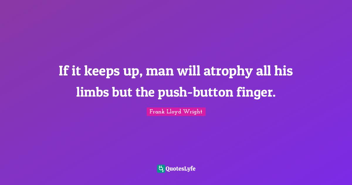 If it keeps up, man will atrophy all his limbs but the push-button finger.