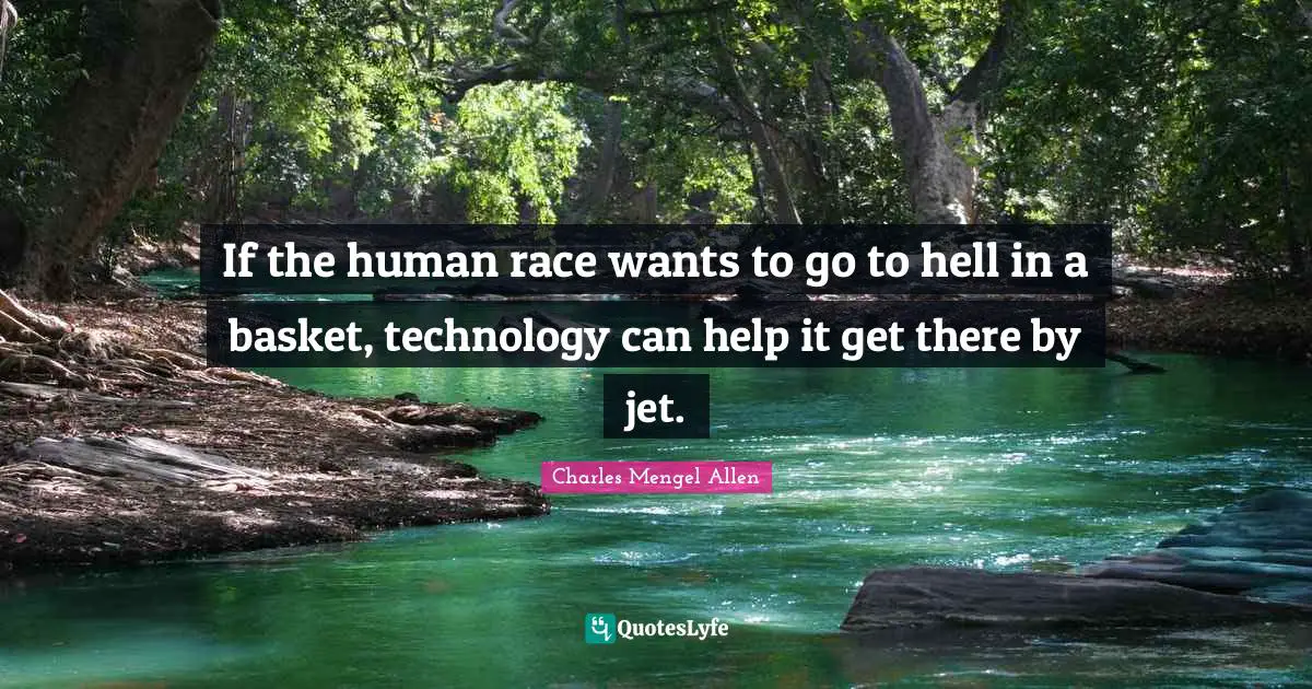 If the human race wants to go to hell in a basket, technology can help it get there by jet.