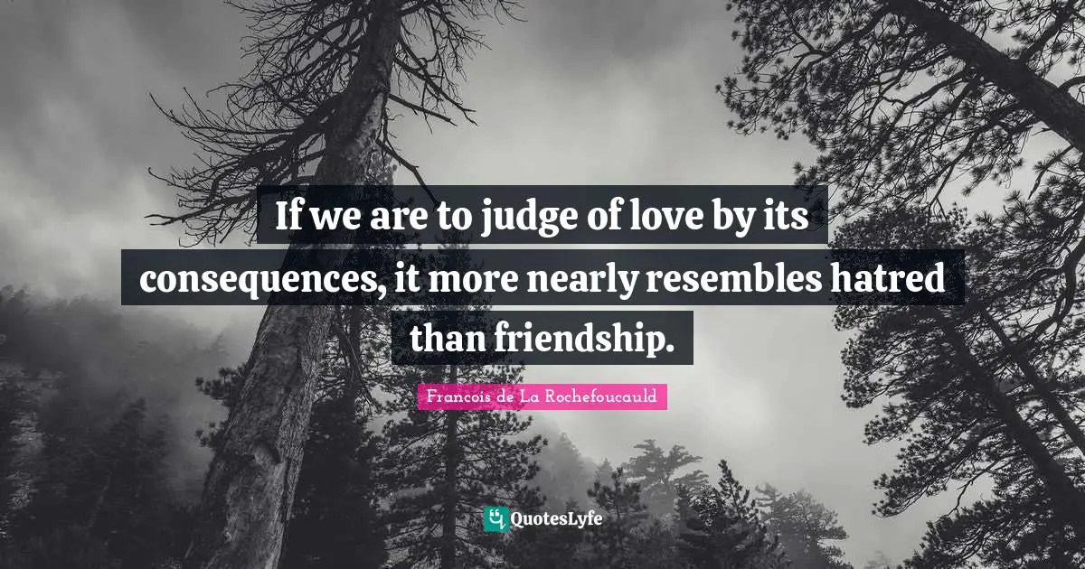If we are to judge of love by its consequences, it more nearly resembles hatred than friendship.