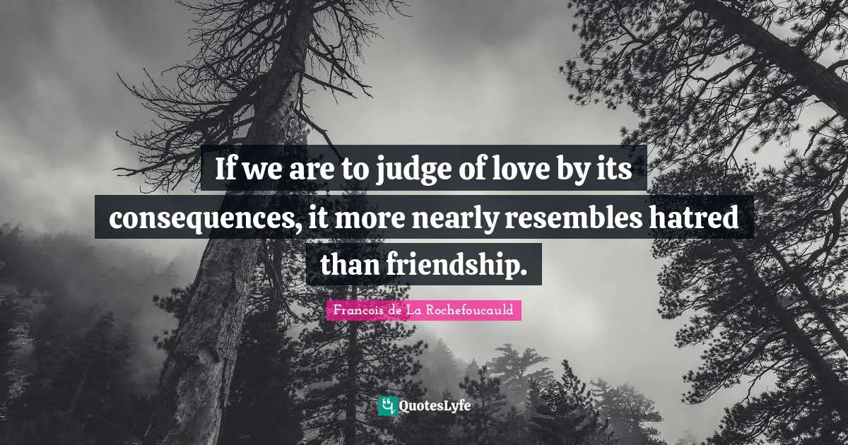 Francois de La Rochefoucauld Quotes: If we are to judge of love by its consequences, it more nearly resembles hatred than friendship.
