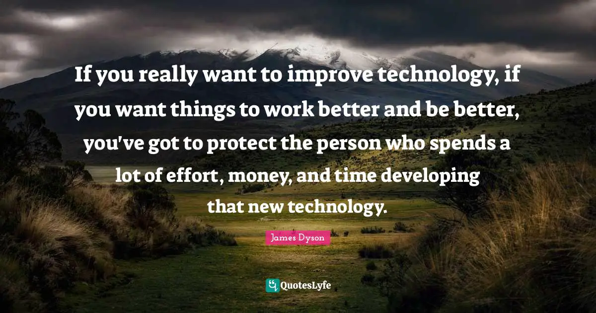 If you really want to improve technology, if you want things to work better and be better, you've got to protect the person who spends a lot of effort, money, and time developing that new technology.