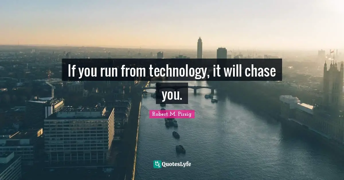 If you run from technology, it will chase you.