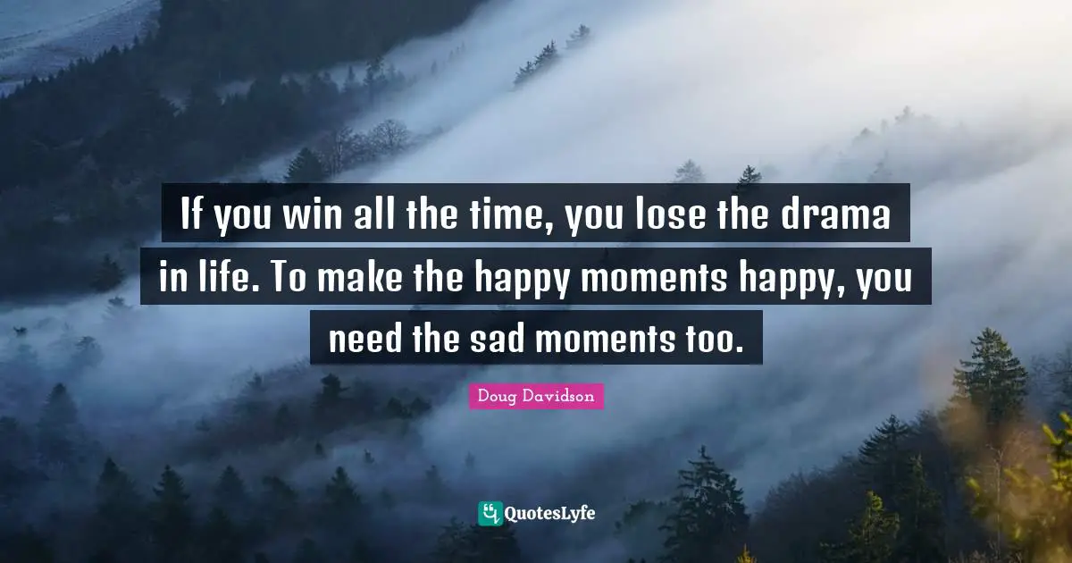 If you win all the time, you lose the drama in life. To make the happy moments happy, you need the sad moments too.