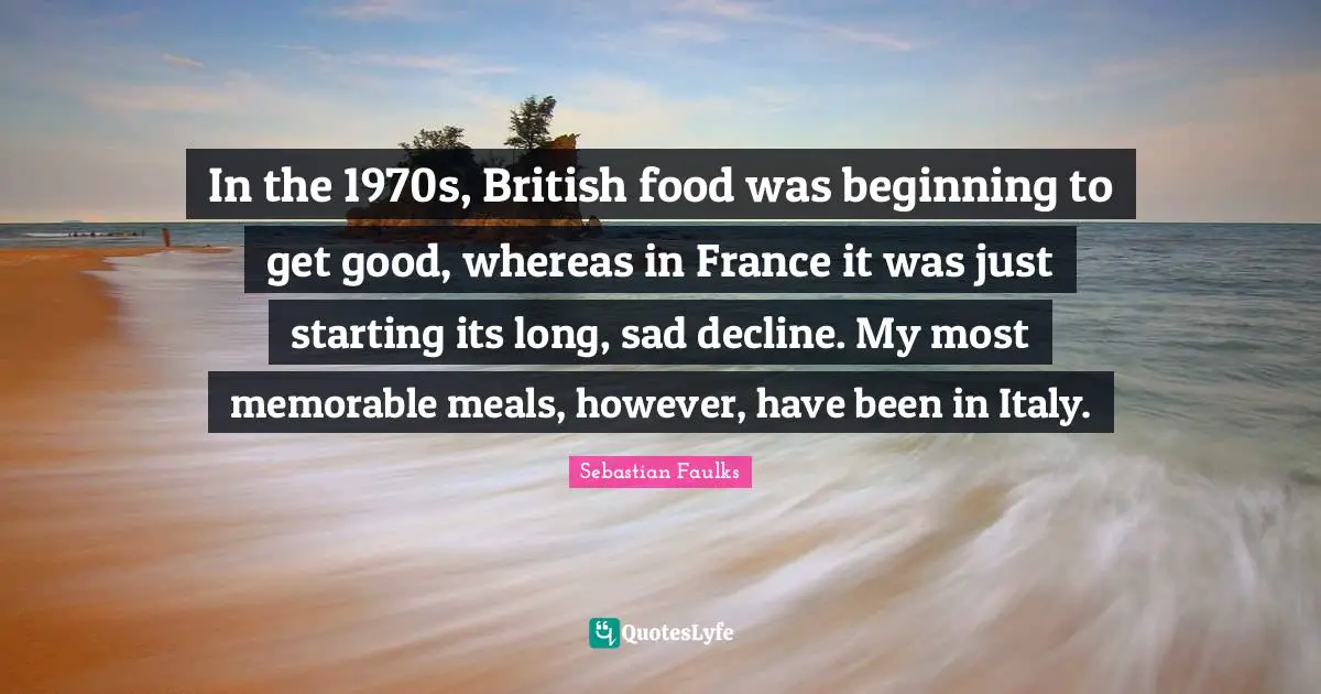 In the 1970s, British food was beginning to get good, whereas in France it was just starting its long, sad decline. My most memorable meals, however, have been in Italy.