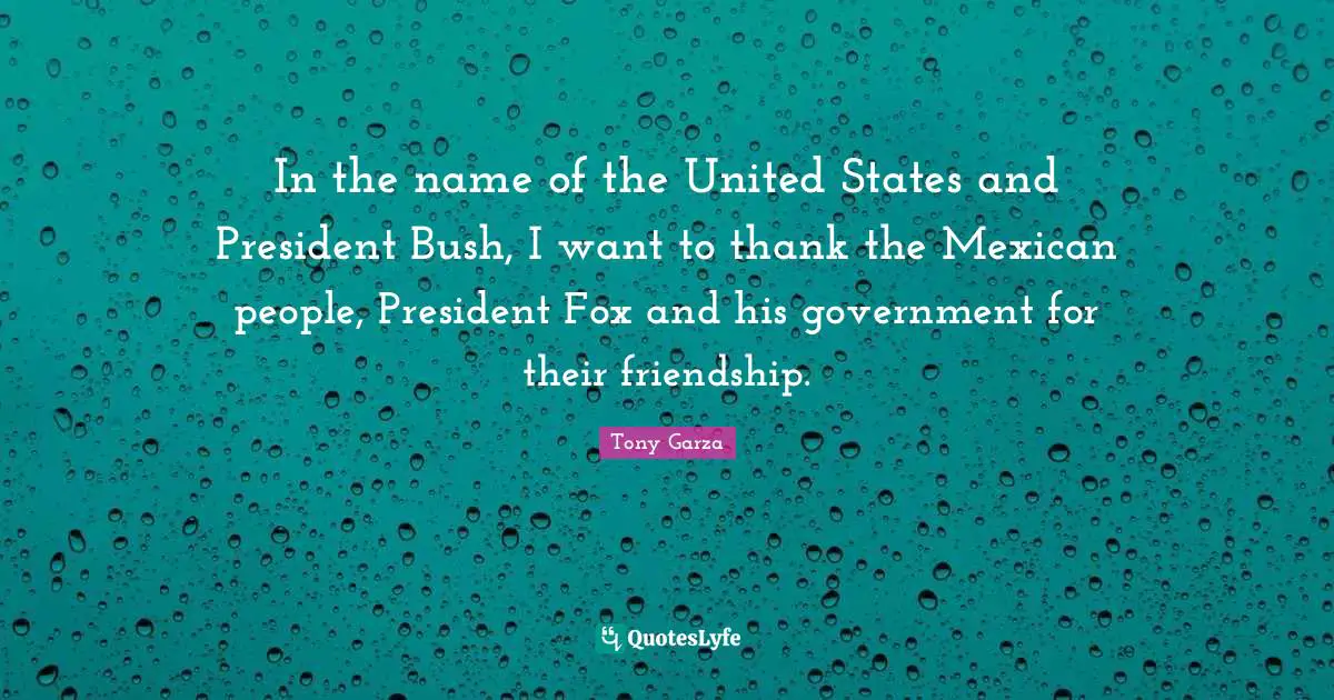 In the name of the United States and President Bush, I want to thank the Mexican people, President Fox and his government for their friendship.