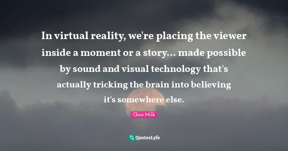 In virtual reality, we're placing the viewer inside a moment or a story... made possible by sound and visual technology that's actually tricking the brain into believing it's somewhere else.