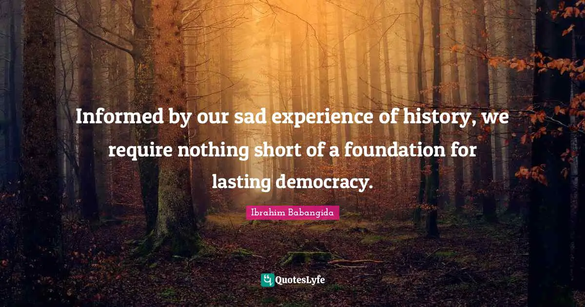 Informed by our sad experience of history, we require nothing short of a foundation for lasting democracy.