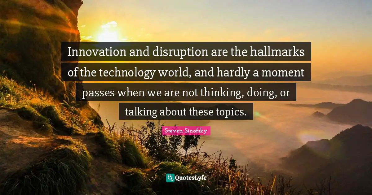 Innovation and disruption are the hallmarks of the technology world, and hardly a moment passes when we are not thinking, doing, or talking about these topics.
