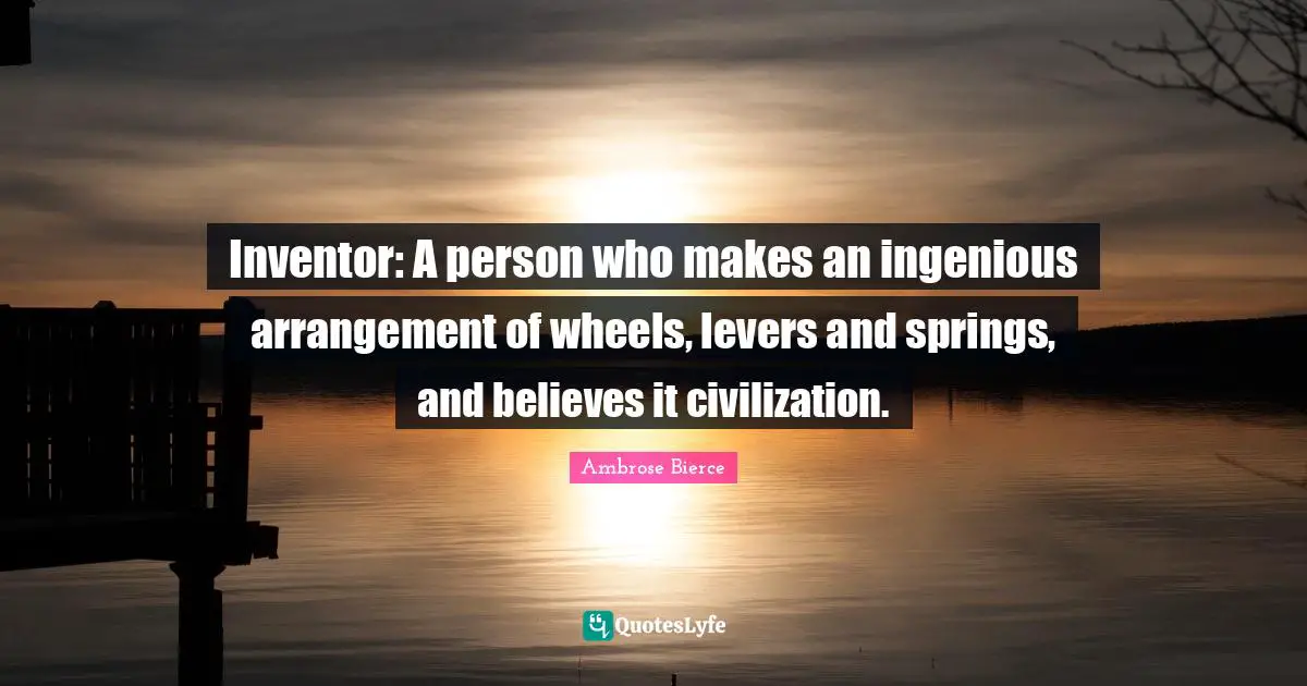Inventor: A person who makes an ingenious arrangement of wheels, levers and springs, and believes it civilization.