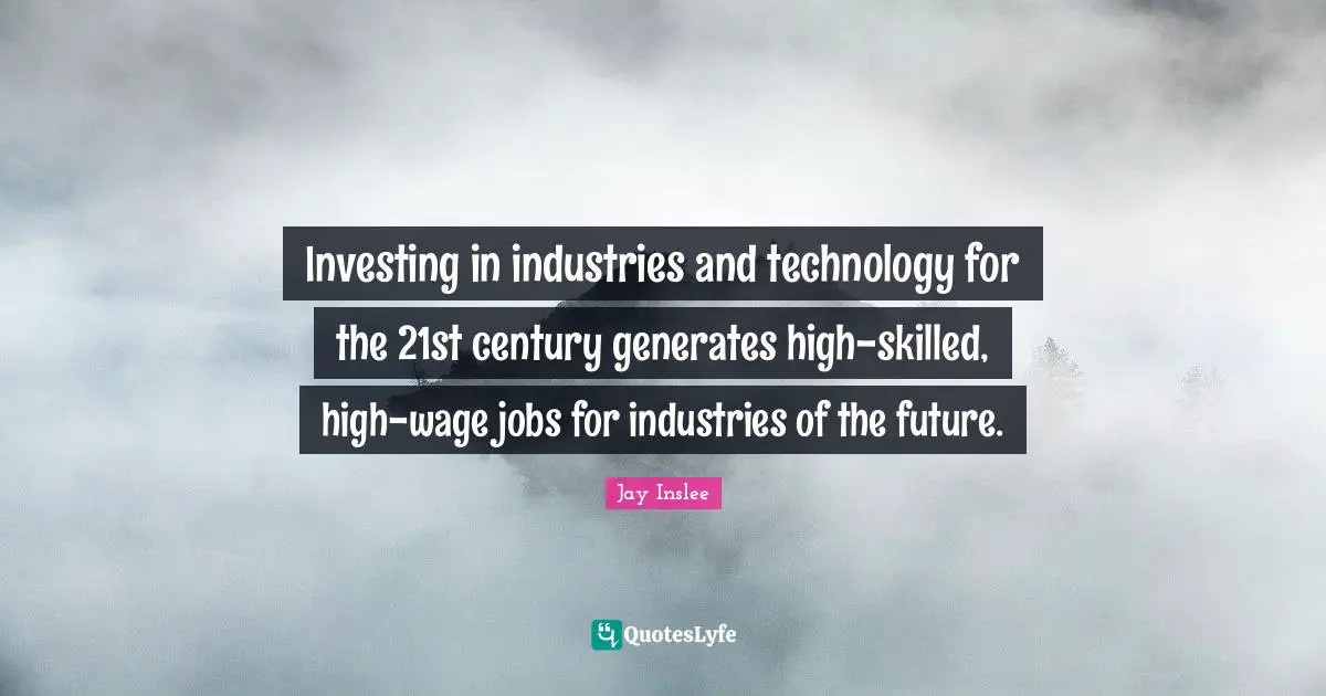 Jay Inslee Quotes: "Investing in industries and technology for the 21st century generates high-skilled, high-wage jobs for industries of the future."