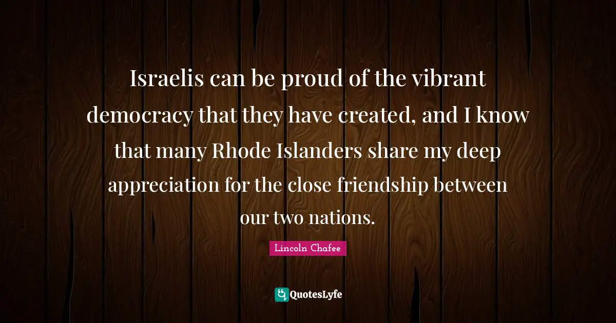 Israelis can be proud of the vibrant democracy that they have created, and I know that many Rhode Islanders share my deep appreciation for the close friendship between our two nations.