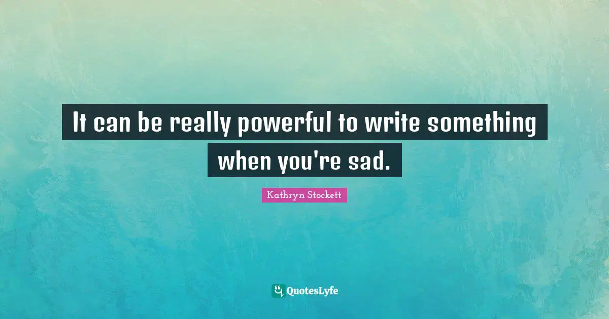 It can be really powerful to write something when you're sad.