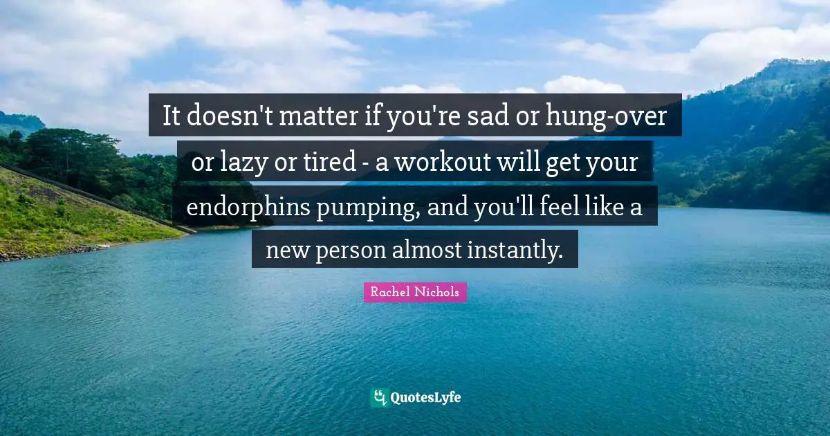 It doesn't matter if you're sad or hung-over or lazy or tired - a workout will get your endorphins pumping, and you'll feel like a new person almost instantly.