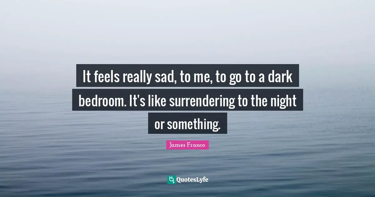It feels really sad, to me, to go to a dark bedroom. It's like surrendering to the night or something.