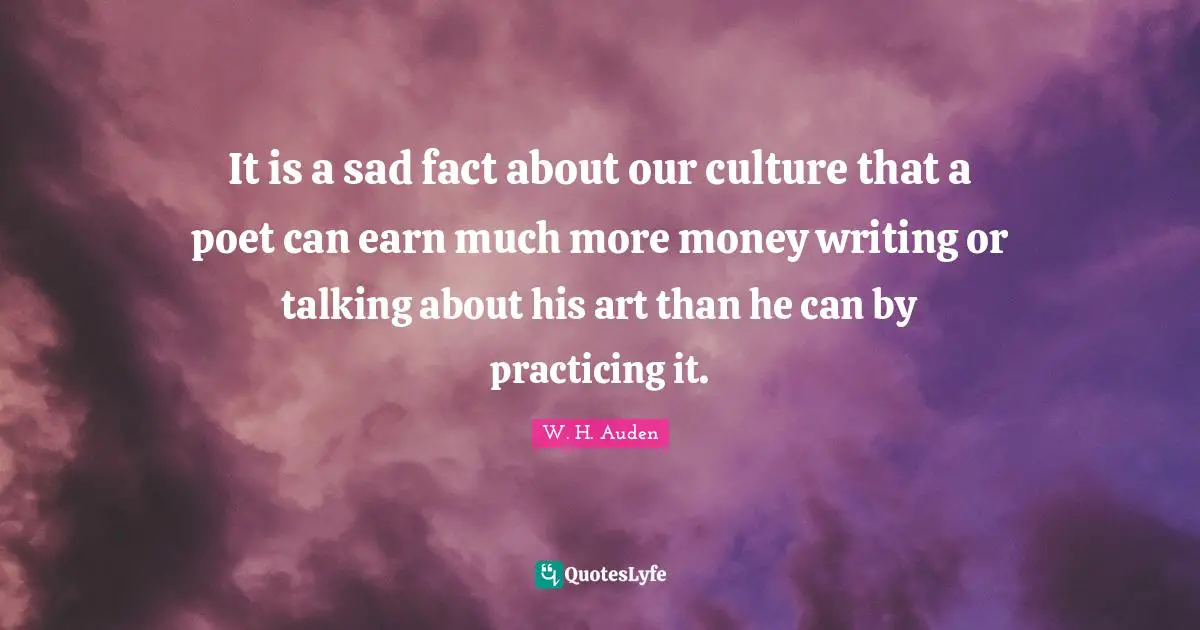 It is a sad fact about our culture that a poet can earn much more money writing or talking about his art than he can by practicing it.