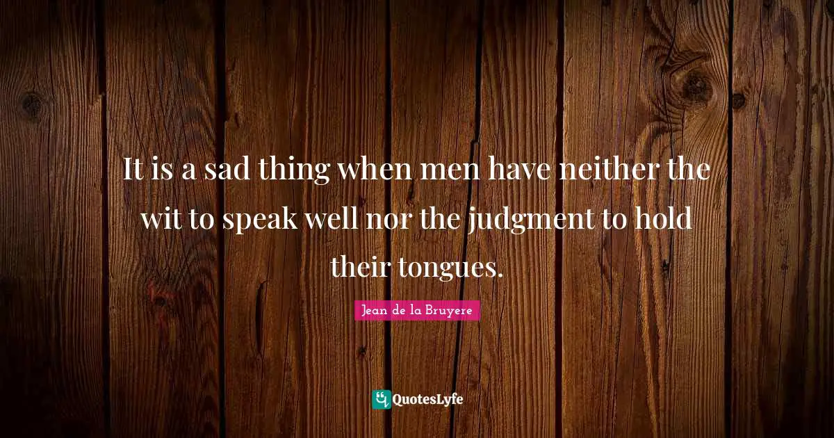 It is a sad thing when men have neither the wit to speak well nor the judgment to hold their tongues.