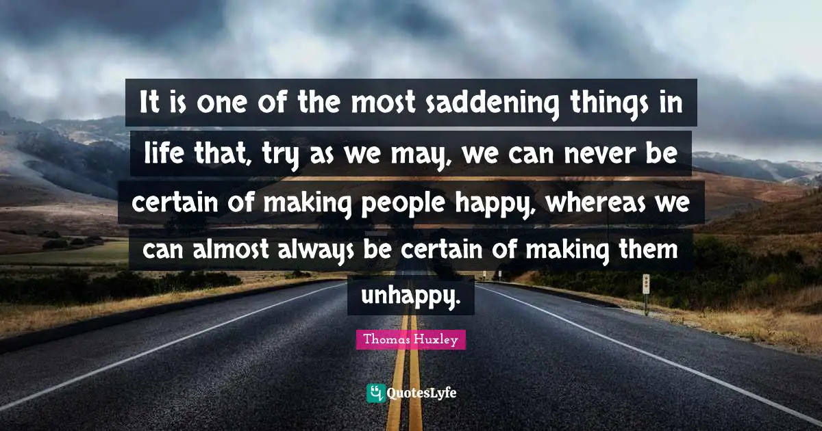 It is one of the most saddening things in life that, try as we may, we can never be certain of making people happy, whereas we can almost always be certain of making them unhappy.