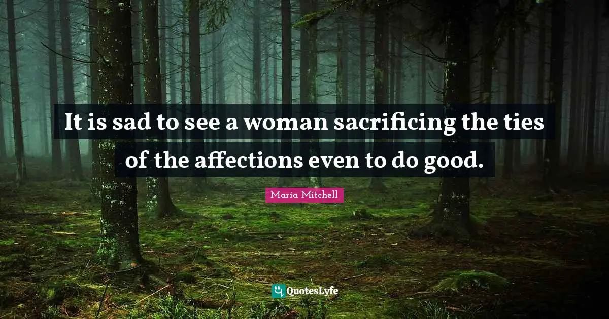 Maria Mitchell Quotes: "It is sad to see a woman sacrificing the ties of the affections even to do good."