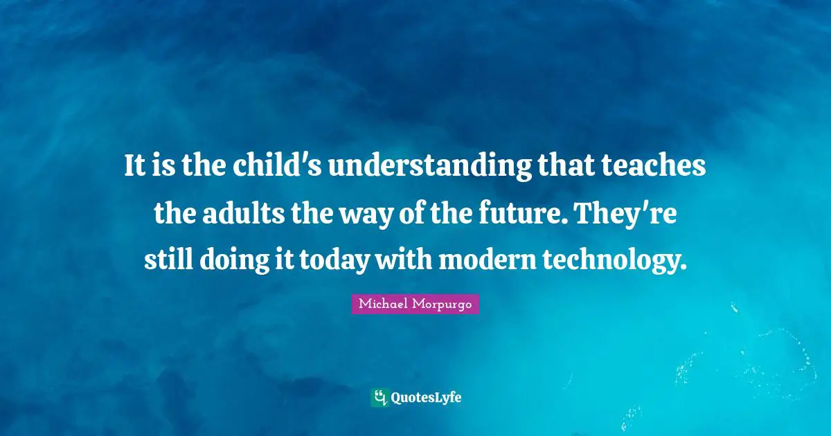It is the child's understanding that teaches the adults the way of the future. They're still doing it today with modern technology.