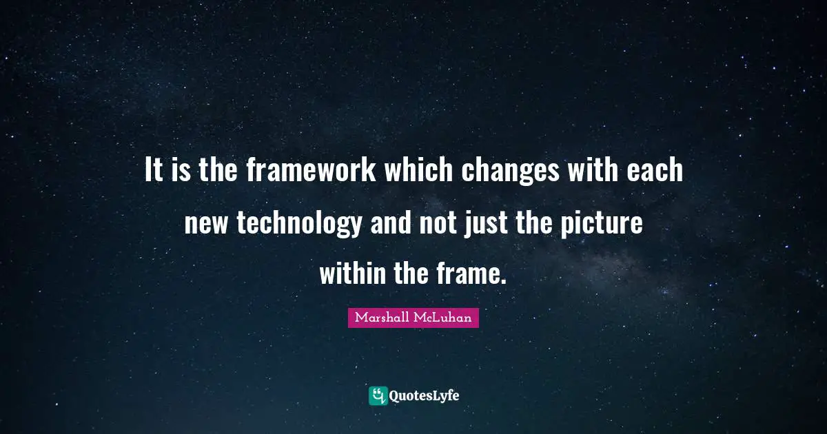 It is the framework which changes with each new technology and not just the picture within the frame.