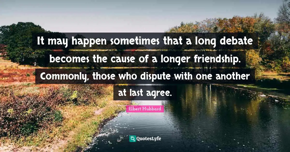 It may happen sometimes that a long debate becomes the cause of a longer friendship. Commonly, those who dispute with one another at last agree.