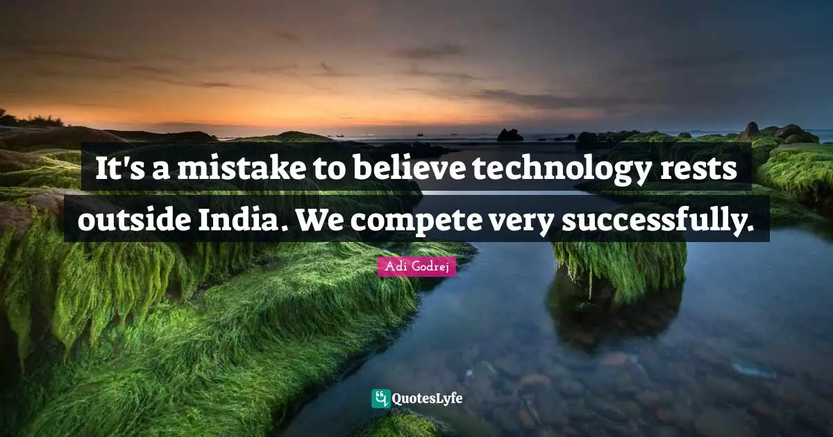 It's a mistake to believe technology rests outside India. We compete very successfully.