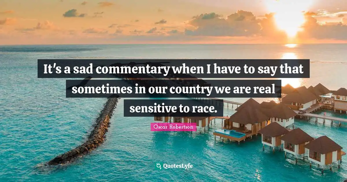 It's a sad commentary when I have to say that sometimes in our country we are real sensitive to race.