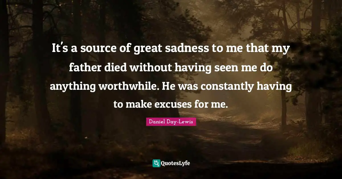 It's a source of great sadness to me that my father died without having seen me do anything worthwhile. He was constantly having to make excuses for me.