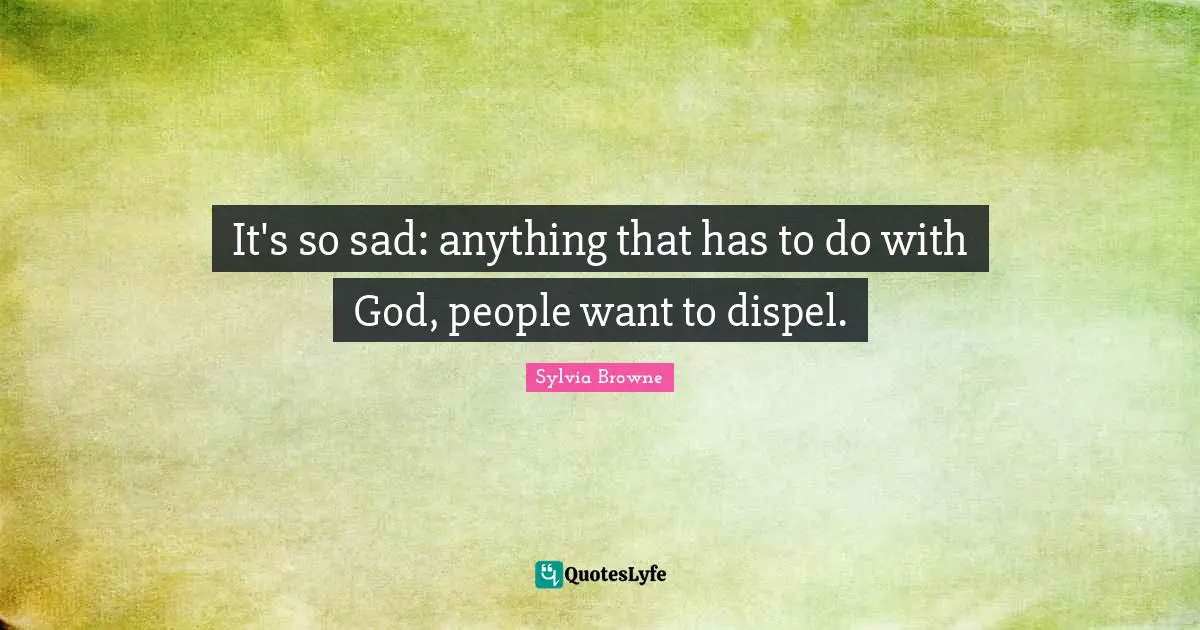 It's so sad: anything that has to do with God, people want to dispel.