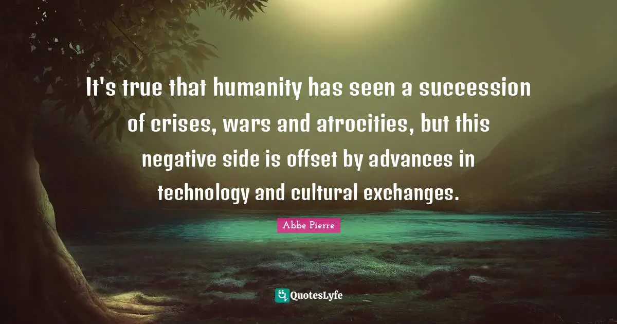 It's true that humanity has seen a succession of crises, wars and atrocities, but this negative side is offset by advances in technology and cultural exchanges.