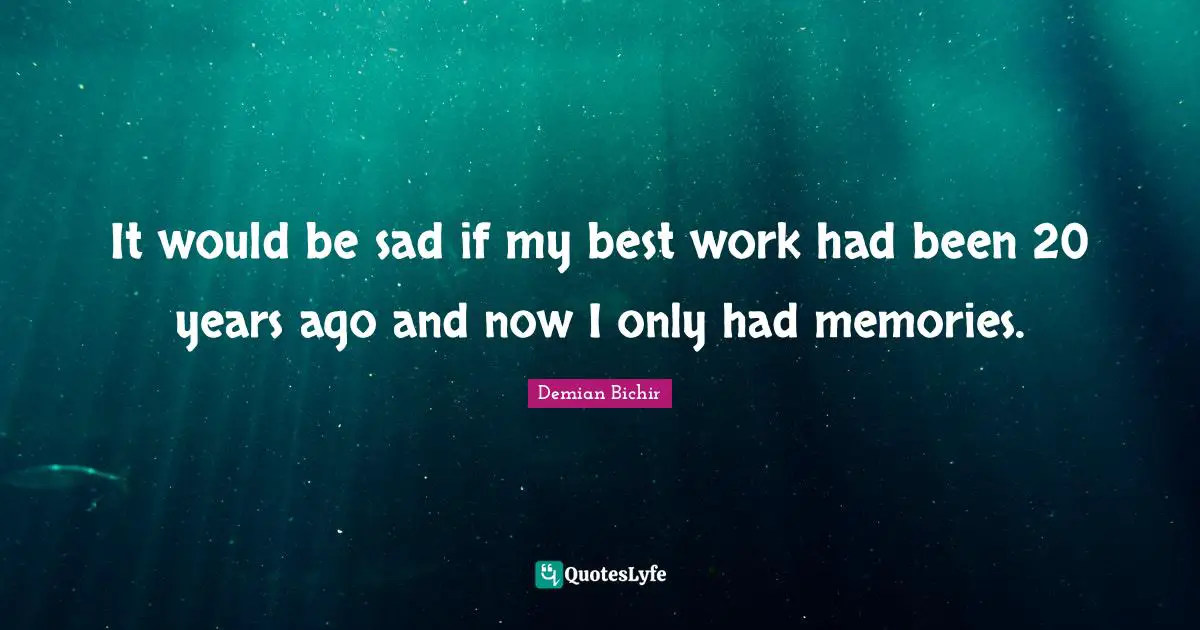 It would be sad if my best work had been 20 years ago and now I only had memories.