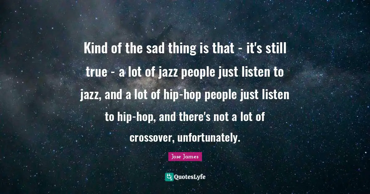 Kind of the sad thing is that - it's still true - a lot of jazz people just listen to jazz, and a lot of hip-hop people just listen to hip-hop, and there's not a lot of crossover, unfortunately.