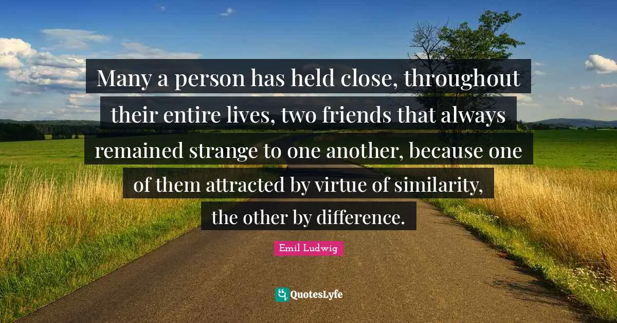 Many a person has held close, throughout their entire lives, two friends that always remained strange to one another, because one of them attracted by virtue of similarity, the other by difference.