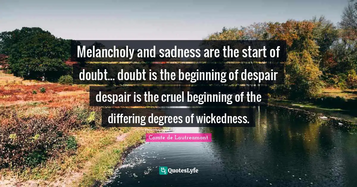 Melancholy and sadness are the start of doubt... doubt is the beginning of despair despair is the cruel beginning of the differing degrees of wickedness.