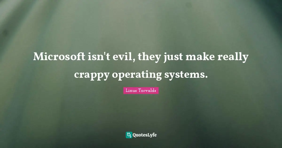 Microsoft isn't evil, they just make really crappy operating systems.