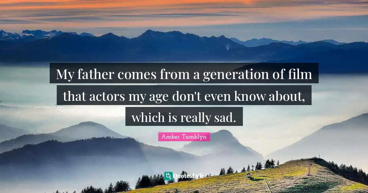 My father comes from a generation of film that actors my age don't even know about, which is really sad.