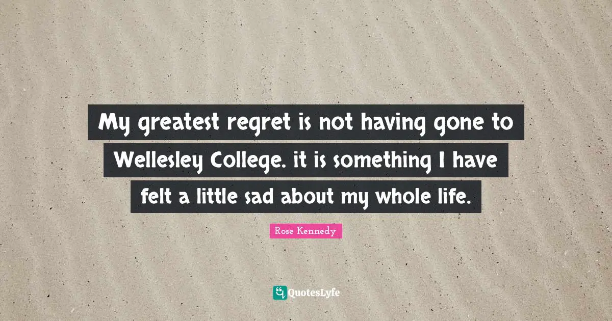 Rose Kennedy Quotes: "My greatest regret is not having gone to Wellesley College. it is something I have felt a little sad about my whole life."