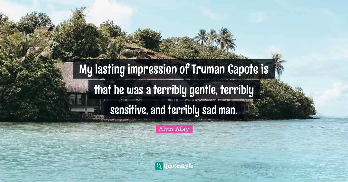 My lasting impression of Truman Capote is that he was a terribly gentle, terribly sensitive, and terribly sad man.