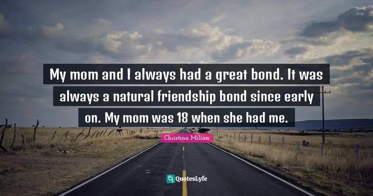 My mom and I always had a great bond. It was always a natural friendship bond since early on. My mom was 18 when she had me.