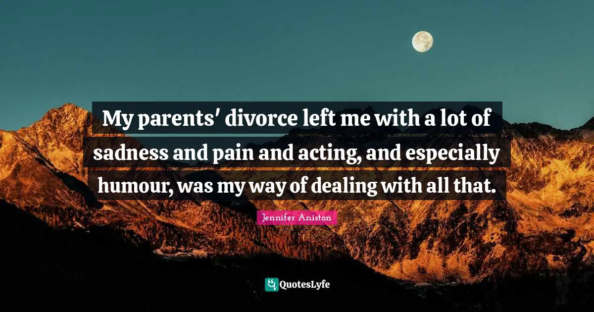 Jennifer Aniston Quotes: "My parents' divorce left me with a lot of sadness and pain and acting, and especially humour, was my way of dealing with all that."