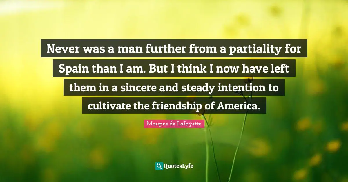 Marquis De Lafayette Quotes: "Never was a man further from a partiality for Spain than I am. But I think I now have left them in a sincere and steady intention to cultivate the friendship of America."